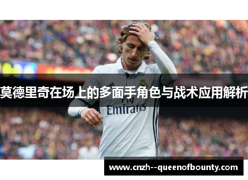 莫德里奇在场上的多面手角色与战术应用解析
