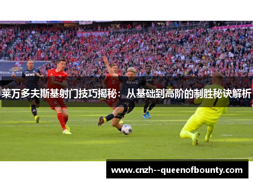 莱万多夫斯基射门技巧揭秘：从基础到高阶的制胜秘诀解析