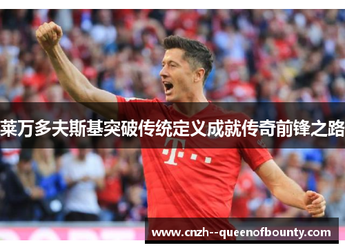 莱万多夫斯基突破传统定义成就传奇前锋之路