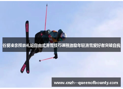 谷爱凌亲授崇礼站自由式滑雪技巧课程激励年轻滑雪爱好者突破自我