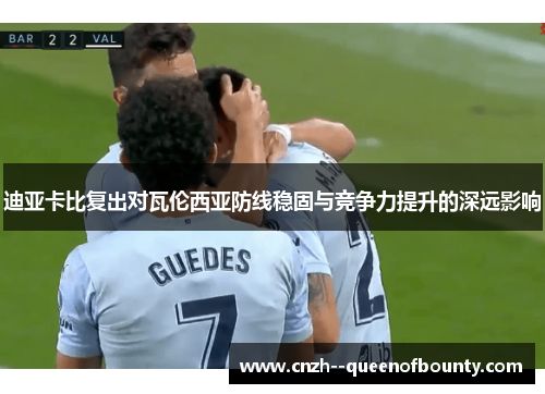 迪亚卡比复出对瓦伦西亚防线稳固与竞争力提升的深远影响