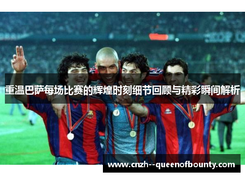 重温巴萨每场比赛的辉煌时刻细节回顾与精彩瞬间解析