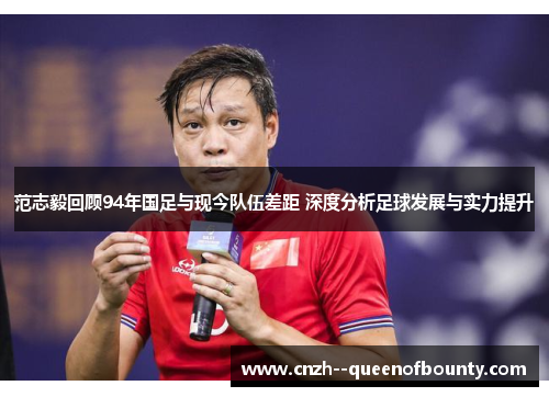 范志毅回顾94年国足与现今队伍差距 深度分析足球发展与实力提升