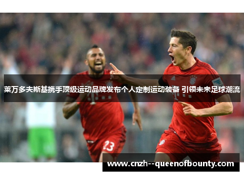 莱万多夫斯基携手顶级运动品牌发布个人定制运动装备 引领未来足球潮流