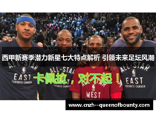 西甲新赛季潜力新星七大特点解析 引领未来足坛风潮