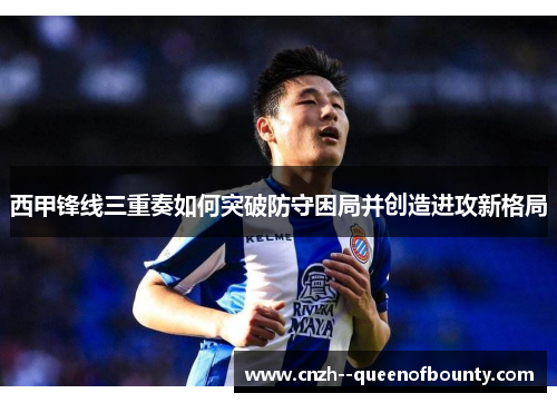 西甲锋线三重奏如何突破防守困局并创造进攻新格局