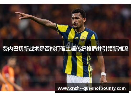 费内巴切新战术是否能打破土超传统格局并引领新潮流
