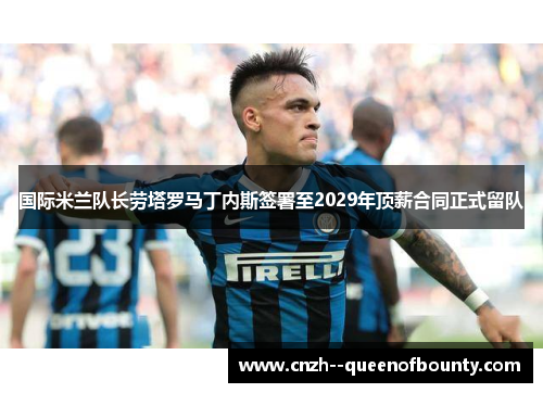 国际米兰队长劳塔罗马丁内斯签署至2029年顶薪合同正式留队