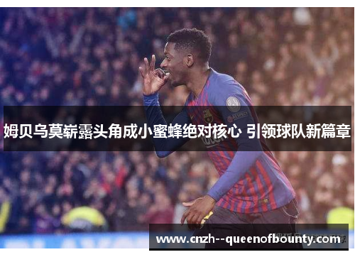 姆贝乌莫崭露头角成小蜜蜂绝对核心 引领球队新篇章