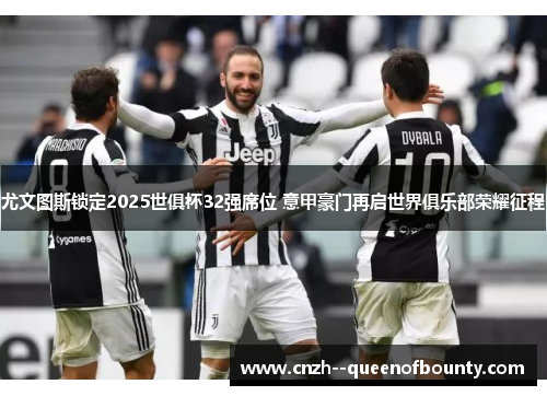 尤文图斯锁定2025世俱杯32强席位 意甲豪门再启世界俱乐部荣耀征程