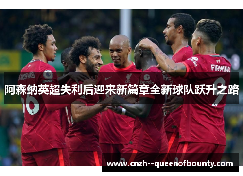 阿森纳英超失利后迎来新篇章全新球队跃升之路