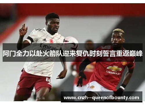 阿门全力以赴火箭队迎来复仇时刻誓言重返巅峰