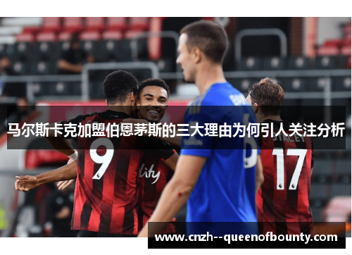 马尔斯卡克加盟伯恩茅斯的三大理由为何引人关注分析