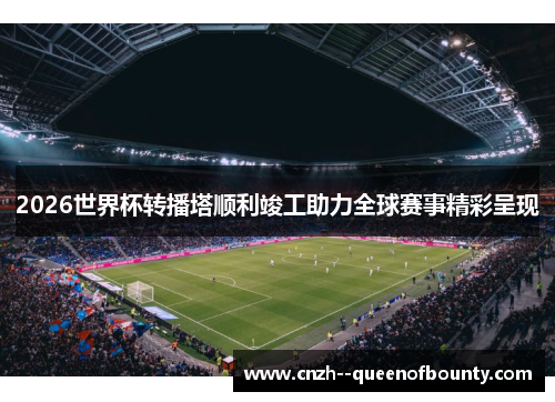 2026世界杯转播塔顺利竣工助力全球赛事精彩呈现