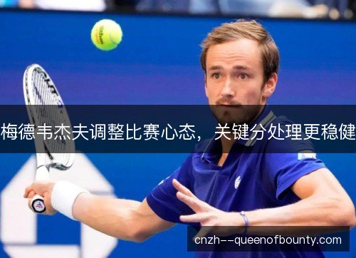 梅德韦杰夫调整比赛心态，关键分处理更稳健