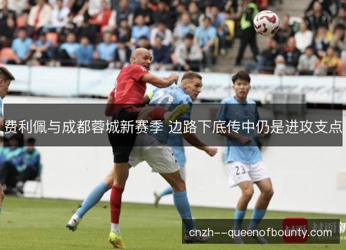 费利佩与成都蓉城新赛季 边路下底传中仍是进攻支点